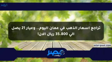 تراجع أسعار الذهب في عمان اليوم.. وعيار 21 يصل إلى 35.800 ريال الآن!